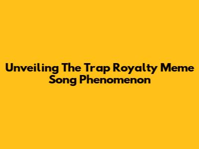 Unveiling The Trap Royalty Meme Song Phenomenon