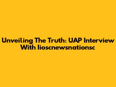 Unveiling The Truth: UAP Interview With Iioscnewsnationsc