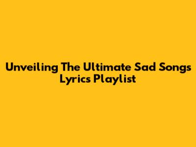 Unveiling The Ultimate Sad Songs Lyrics Playlist