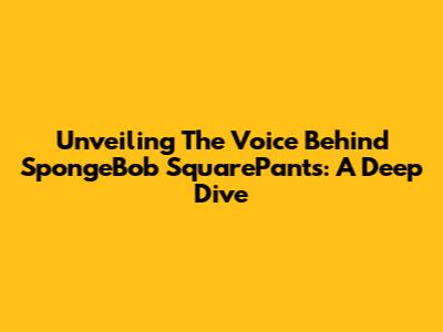Unveiling The Voice Behind SpongeBob SquarePants: A Deep Dive