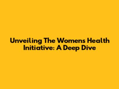 Unveiling The Women's Health Initiative: A Deep Dive