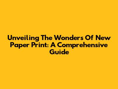 Unveiling The Wonders Of New Paper Print: A Comprehensive Guide