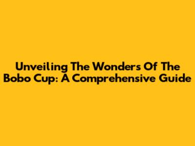 Unveiling The Wonders Of The Bobo Cup: A Comprehensive Guide