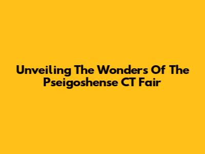 Unveiling The Wonders Of The Pseigoshense CT Fair