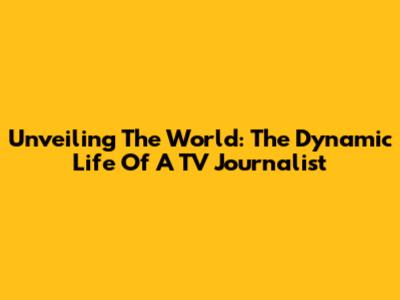 Unveiling The World: The Dynamic Life Of A TV Journalist