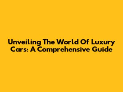Unveiling The World Of Luxury Cars: A Comprehensive Guide
