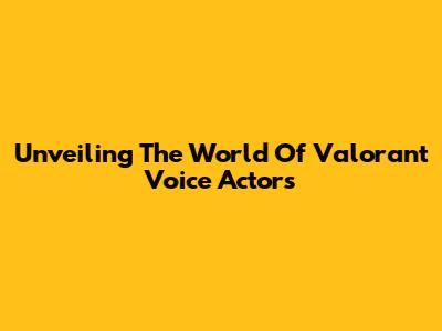 Unveiling The World Of Valorant Voice Actors