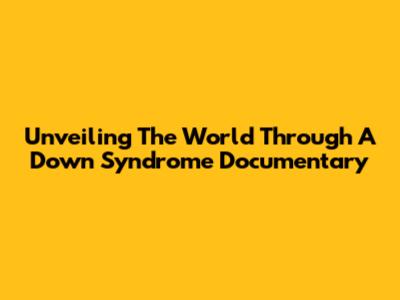 Unveiling The World Through A Down Syndrome Documentary
