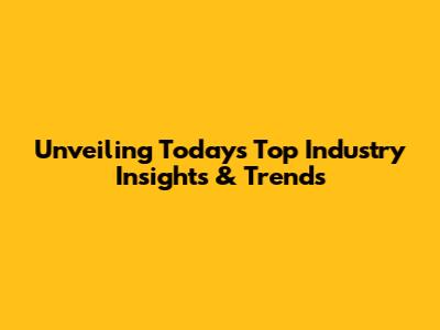 Unveiling Today's Top Industry Insights & Trends