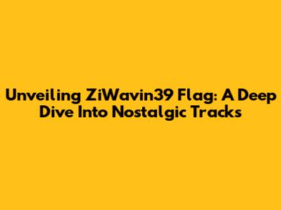 Unveiling ZiWavin39 Flag: A Deep Dive Into Nostalgic Tracks
