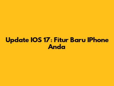 Update IOS 17: Fitur Baru IPhone Anda