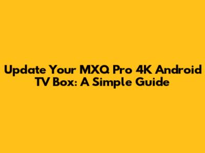 Update Your MXQ Pro 4K Android TV Box: A Simple Guide