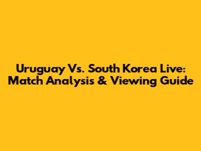 Uruguay Vs. South Korea Live: Match Analysis & Viewing Guide