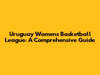 Uruguay Women's Basketball League: A Comprehensive Guide