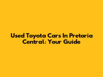 Used Toyota Cars In Pretoria Central: Your Guide