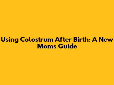 Using Colostrum After Birth: A New Mom's Guide