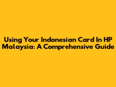 Using Your Indonesian Card In HP Malaysia: A Comprehensive Guide