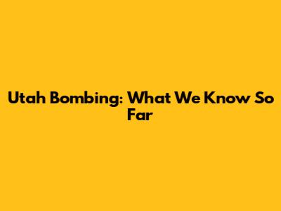 Utah Bombing: What We Know So Far