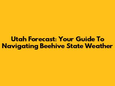 Utah Forecast: Your Guide To Navigating Beehive State Weather