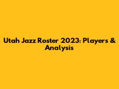 Utah Jazz Roster 2023: Players & Analysis
