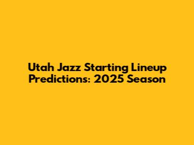 Utah Jazz Starting Lineup Predictions: 2025 Season