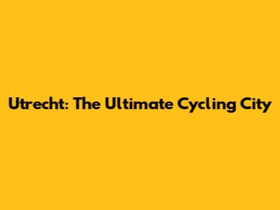 Utrecht: The Ultimate Cycling City