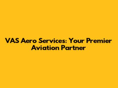 VAS Aero Services: Your Premier Aviation Partner