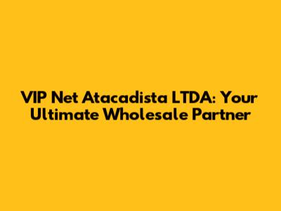 VIP Net Atacadista LTDA: Your Ultimate Wholesale Partner