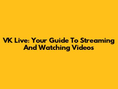 VK Live: Your Guide To Streaming And Watching Videos