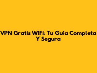 VPN Gratis WiFi: Tu Guía Completa Y Segura