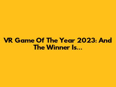 VR Game Of The Year 2023: And The Winner Is...