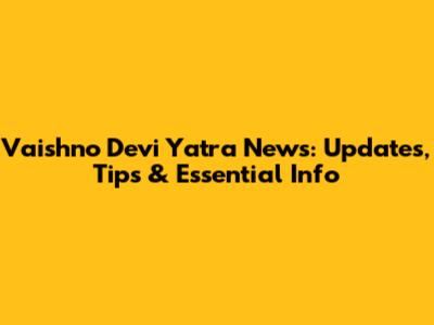 Vaishno Devi Yatra News: Updates, Tips & Essential Info
