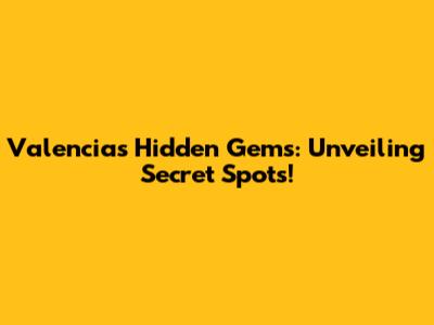 Valencia's Hidden Gems: Unveiling Secret Spots!