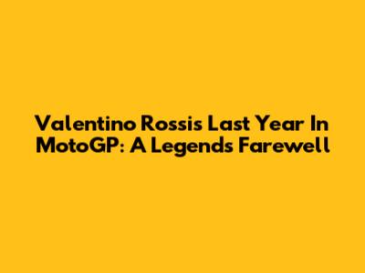 Valentino Rossi's Last Year In MotoGP: A Legend's Farewell