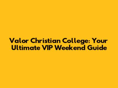 Valor Christian College: Your Ultimate VIP Weekend Guide