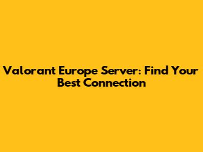 Valorant Europe Server: Find Your Best Connection