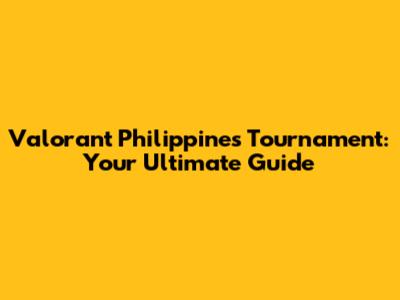 Valorant Philippines Tournament: Your Ultimate Guide