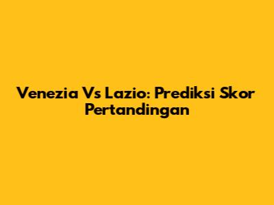Venezia Vs Lazio: Prediksi Skor Pertandingan