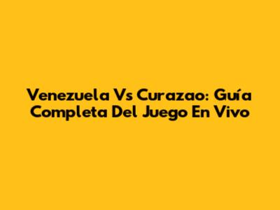 Venezuela Vs Curazao: Guía Completa Del Juego En Vivo