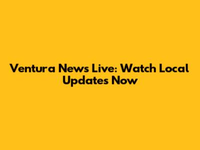 Ventura News Live: Watch Local Updates Now