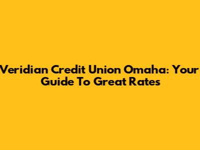 Veridian Credit Union Omaha: Your Guide To Great Rates
