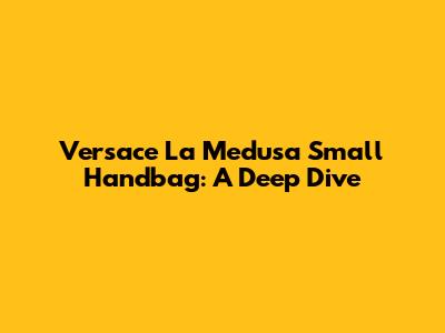 Versace La Medusa Small Handbag: A Deep Dive