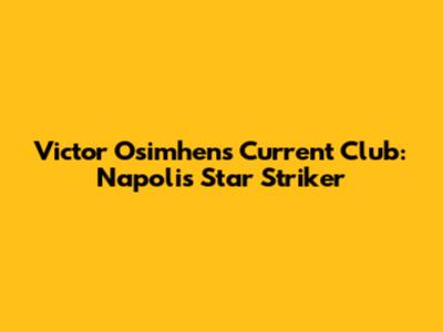 Victor Osimhen's Current Club: Napoli's Star Striker