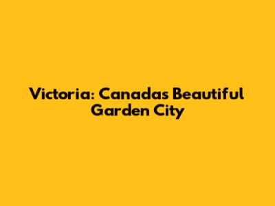 Victoria: Canada's Beautiful Garden City