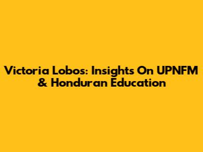 Victoria Lobos: Insights On UPNFM & Honduran Education
