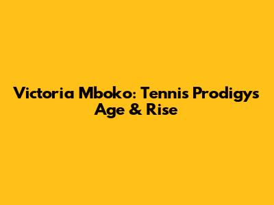 Victoria Mboko: Tennis Prodigy's Age & Rise