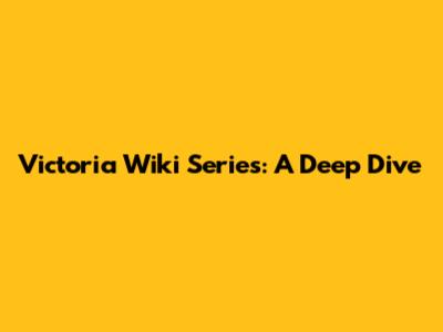 Victoria Wiki Series: A Deep Dive