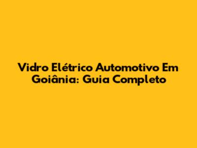 Vidro Elétrico Automotivo Em Goiânia: Guia Completo