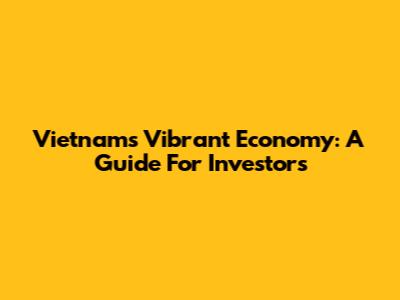 Vietnam's Vibrant Economy: A Guide For Investors