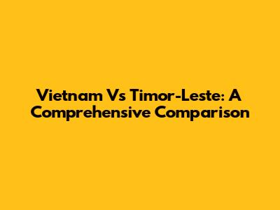 Vietnam Vs Timor-Leste: A Comprehensive Comparison
